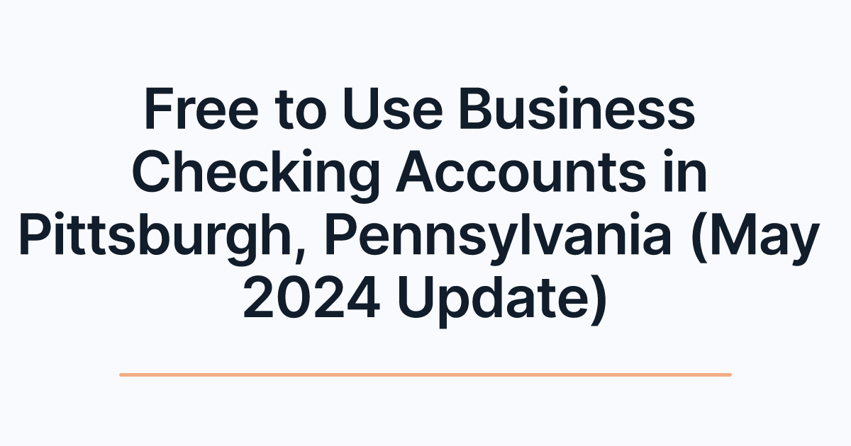 Free to Use Business Checking Accounts in Pittsburgh, Pennsylvania (May 2024 Update)